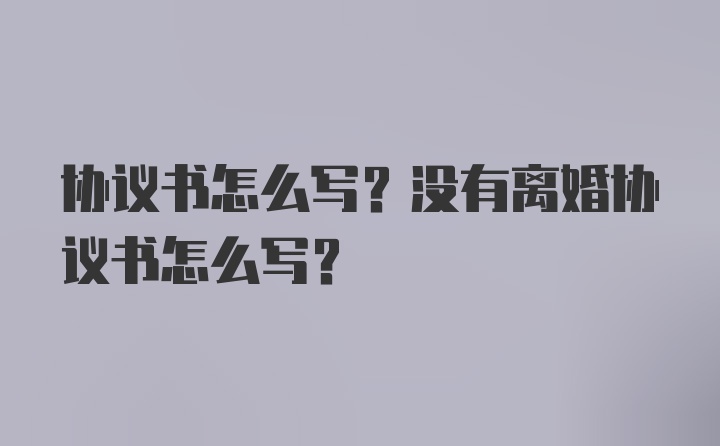 协议书怎么写？没有离婚协议书怎么写？