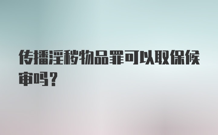 传播淫秽物品罪可以取保候审吗？