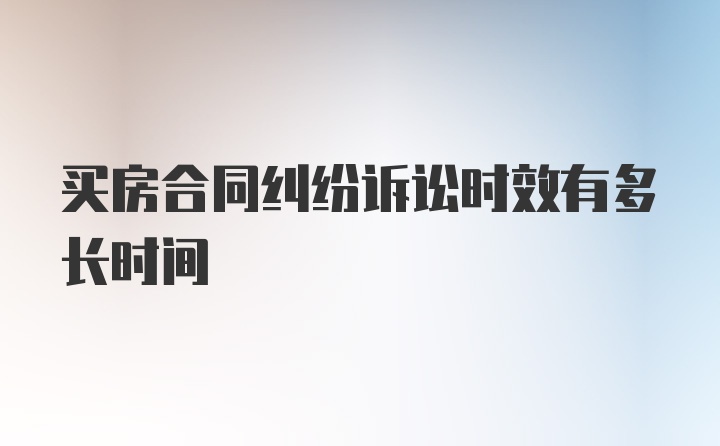 买房合同纠纷诉讼时效有多长时间