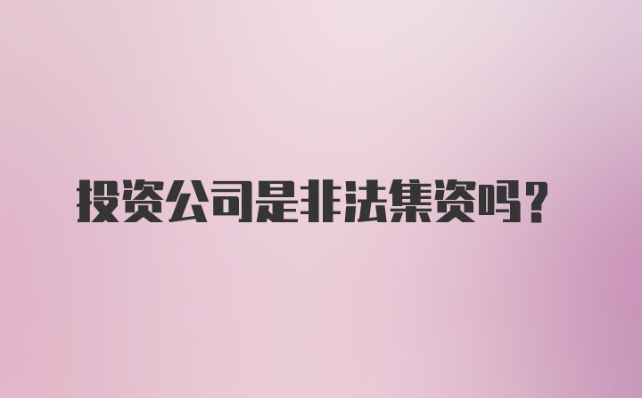 投资公司是非法集资吗？