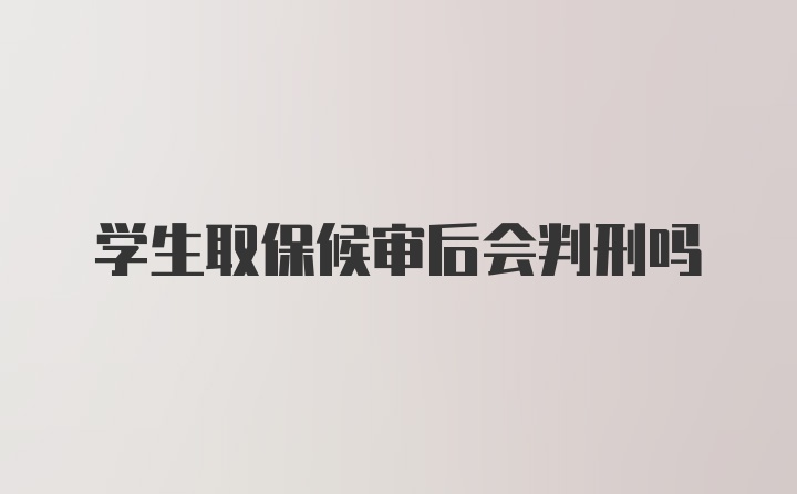 学生取保候审后会判刑吗