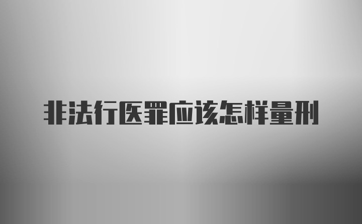 非法行医罪应该怎样量刑