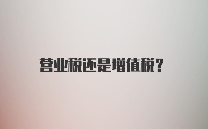 营业税还是增值税？