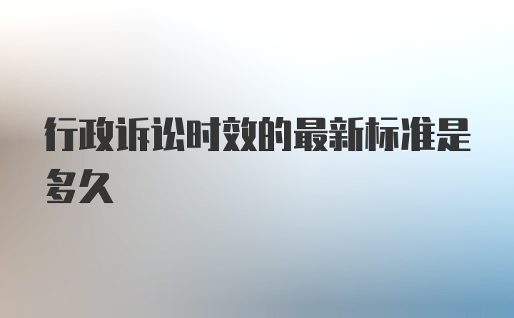 行政诉讼时效的最新标准是多久