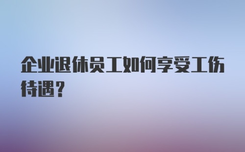 企业退休员工如何享受工伤待遇？