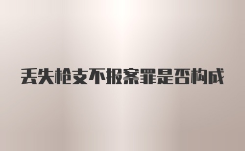 丢失枪支不报案罪是否构成