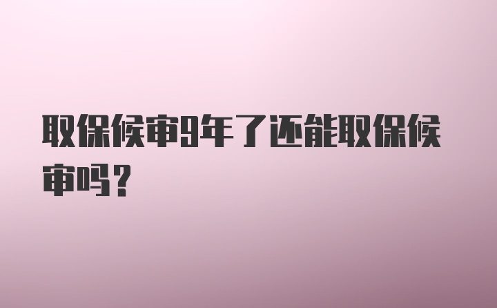 取保候审9年了还能取保候审吗？