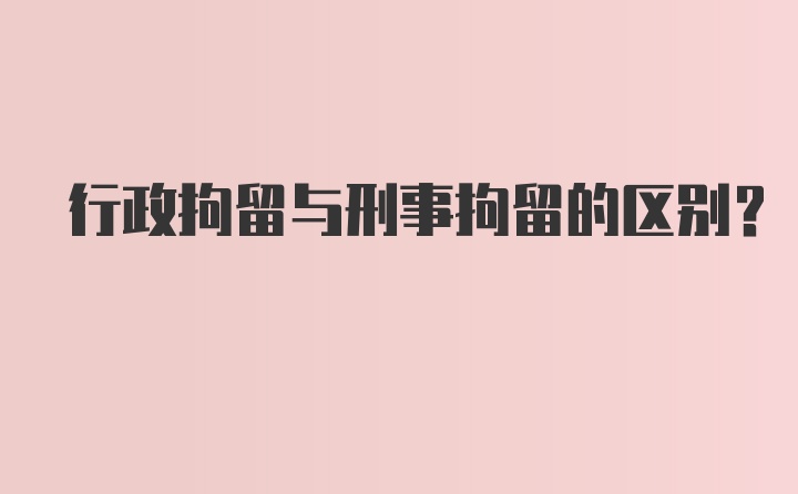 行政拘留与刑事拘留的区别？