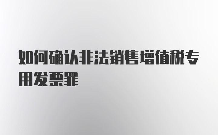 如何确认非法销售增值税专用发票罪