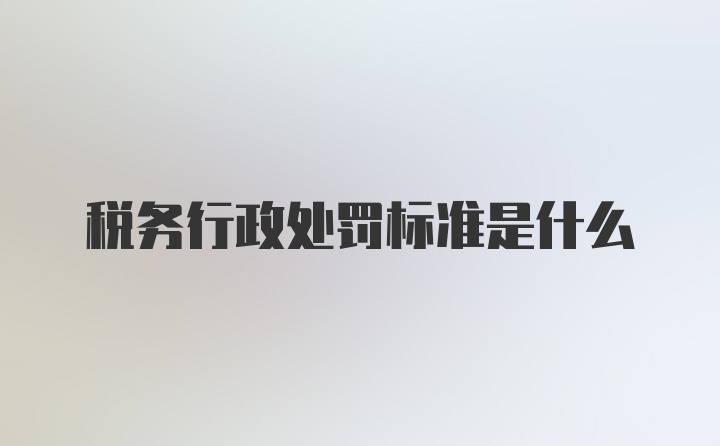 税务行政处罚标准是什么