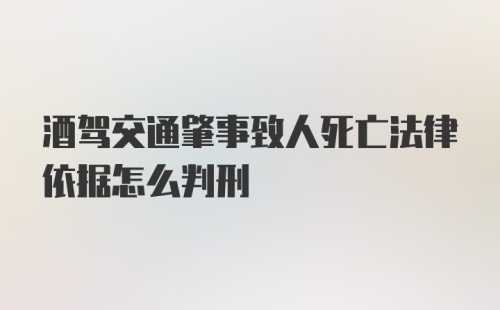 酒驾交通肇事致人死亡法律依据怎么判刑