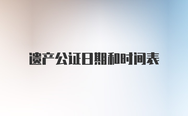 遗产公证日期和时间表