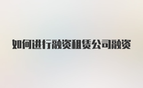 如何进行融资租赁公司融资