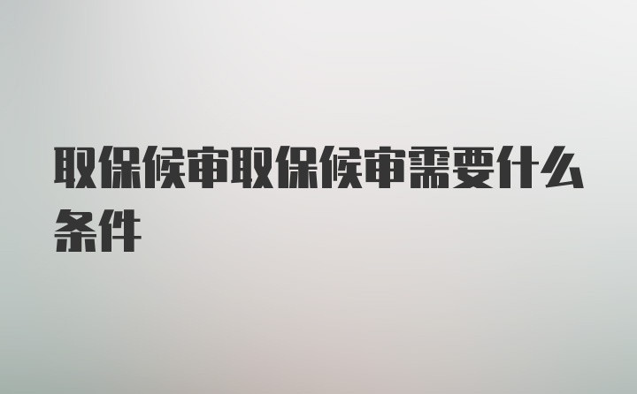 取保候审取保候审需要什么条件