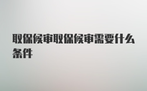 取保候审取保候审需要什么条件