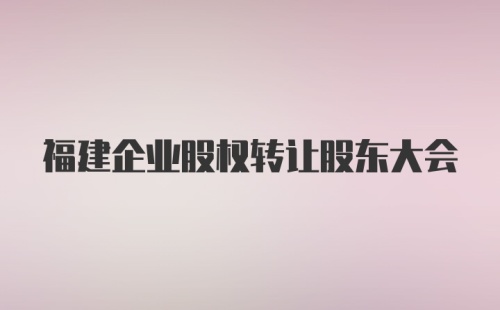 福建企业股权转让股东大会