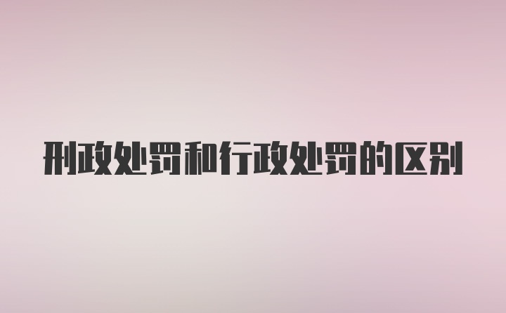 刑政处罚和行政处罚的区别