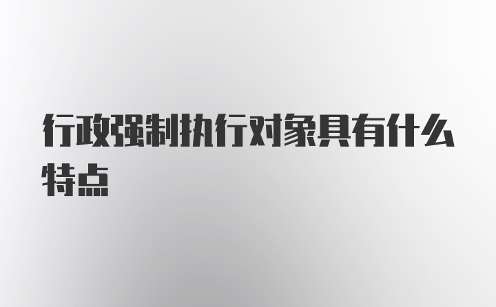 行政强制执行对象具有什么特点