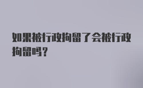 如果被行政拘留了会被行政拘留吗？