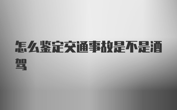 怎么鉴定交通事故是不是酒驾