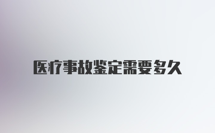 医疗事故鉴定需要多久