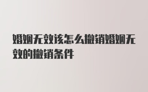 婚姻无效该怎么撤销婚姻无效的撤销条件