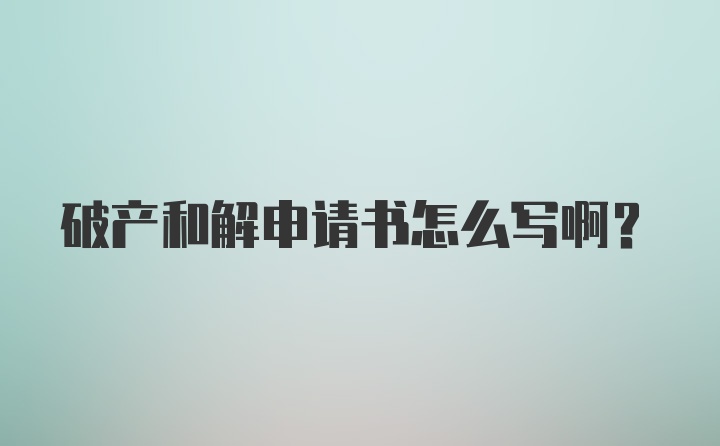 破产和解申请书怎么写啊？