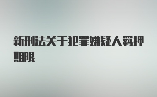 新刑法关于犯罪嫌疑人羁押期限