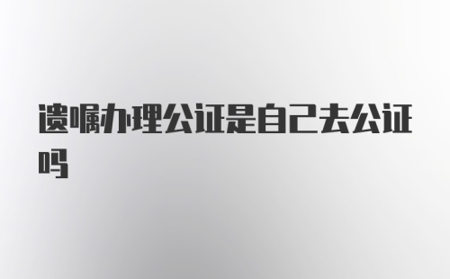 遗嘱办理公证是自己去公证吗