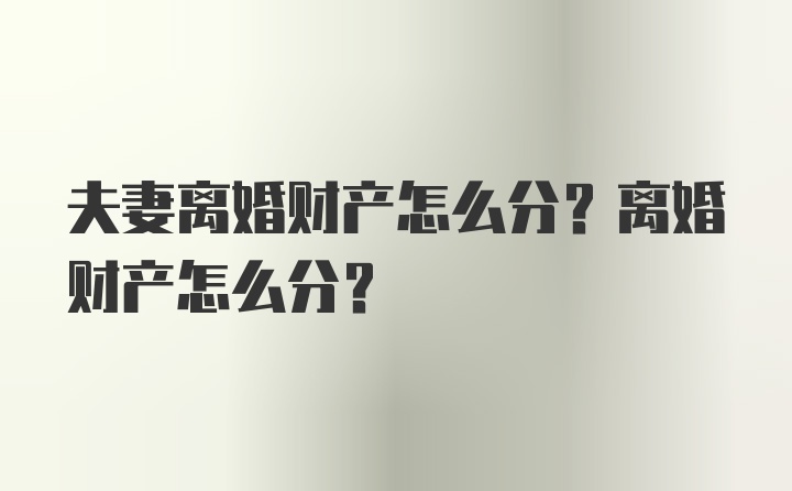 夫妻离婚财产怎么分？离婚财产怎么分？