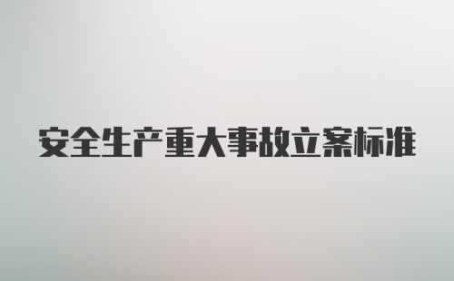 安全生产重大事故立案标准