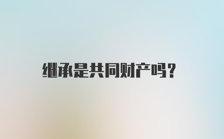 继承是共同财产吗？