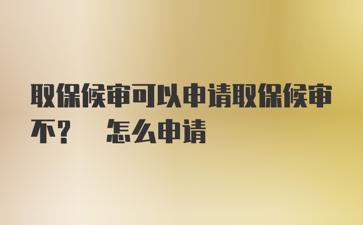 取保候审可以申请取保候审不? 怎么申请