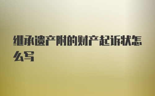 继承遗产附的财产起诉状怎么写