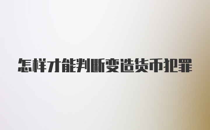 怎样才能判断变造货币犯罪