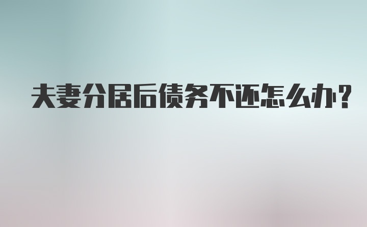 夫妻分居后债务不还怎么办？