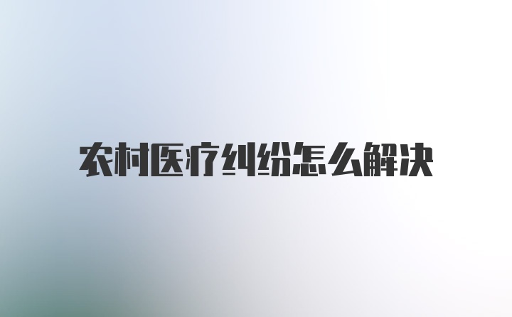 农村医疗纠纷怎么解决