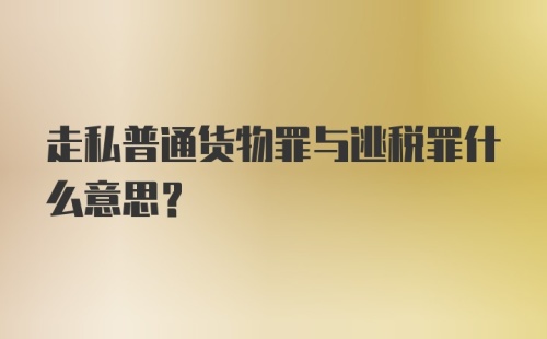 走私普通货物罪与逃税罪什么意思？