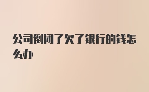 公司倒闭了欠了银行的钱怎么办