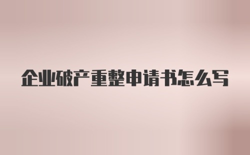 企业破产重整申请书怎么写