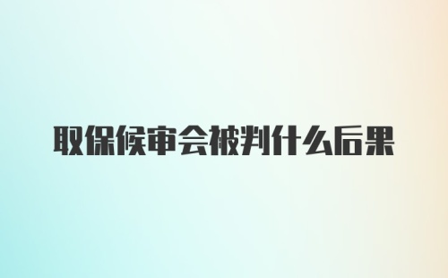 取保候审会被判什么后果