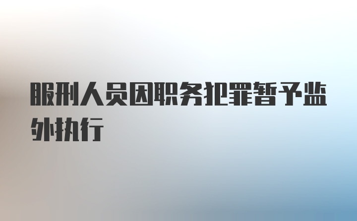 服刑人员因职务犯罪暂予监外执行