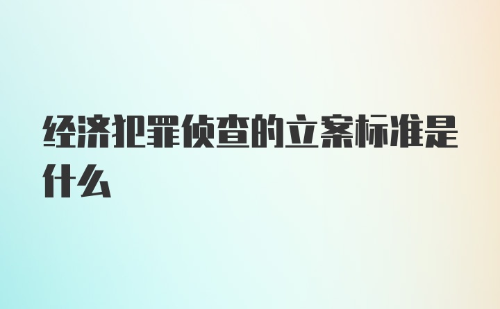 经济犯罪侦查的立案标准是什么