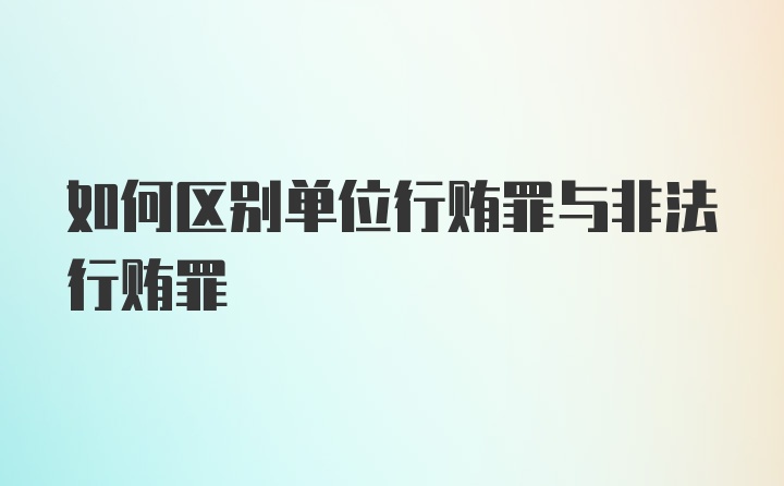 如何区别单位行贿罪与非法行贿罪