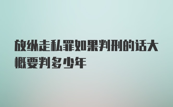 放纵走私罪如果判刑的话大概要判多少年