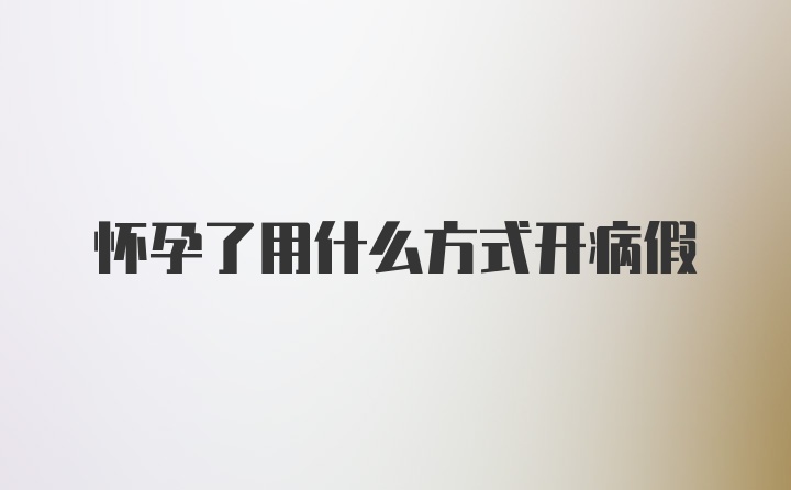 怀孕了用什么方式开病假