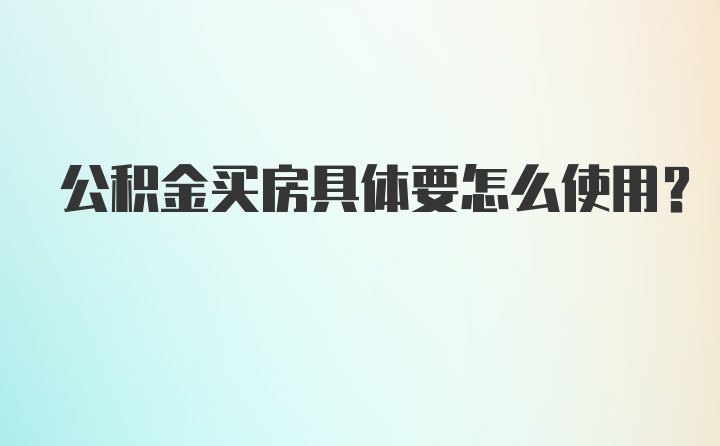 公积金买房具体要怎么使用?