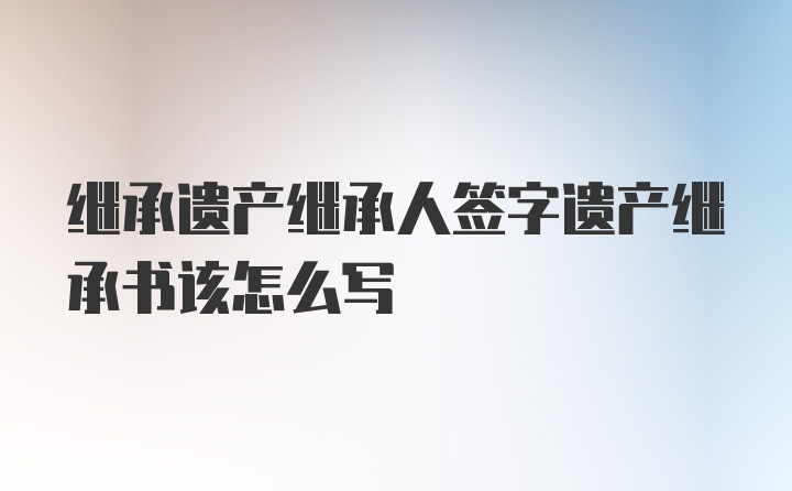 继承遗产继承人签字遗产继承书该怎么写