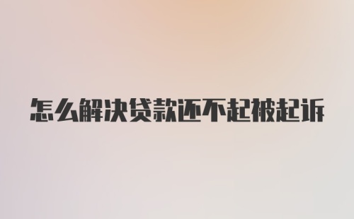 怎么解决贷款还不起被起诉