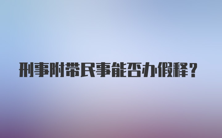 刑事附带民事能否办假释？